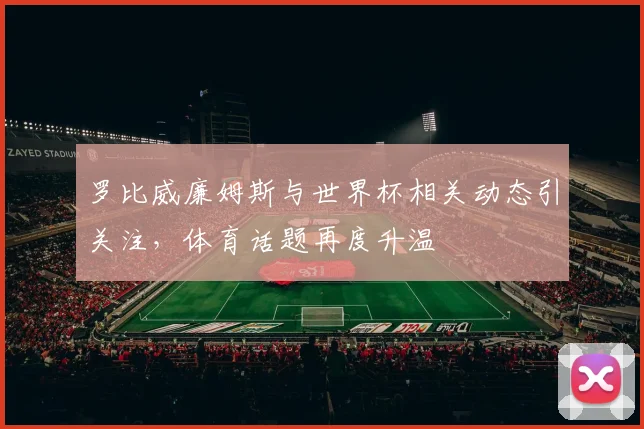 罗比威廉姆斯与世界杯相关动态引关注，体育话题再度升温