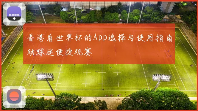 香港看世界杯的App选择与使用指南助球迷便捷观赛