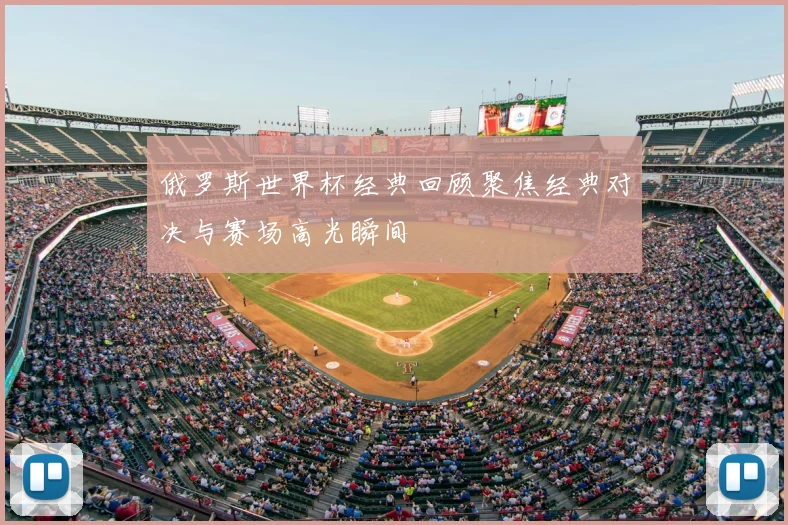 俄罗斯世界杯经典回顾聚焦经典对决与赛场高光瞬间
