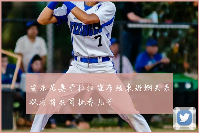 安东尼妻子拉拉宣布结束婚姻关系双方将共同抚养儿子