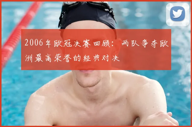 2006年欧冠决赛回顾：两队争夺欧洲最高荣誉的经典对决