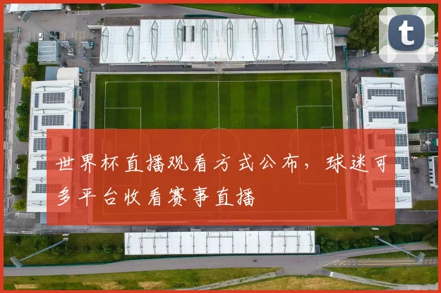 世界杯直播观看方式公布，球迷可多平台收看赛事直播