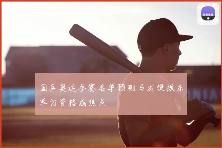 国乒奥运参赛名单预测马龙樊振东单打资格成焦点