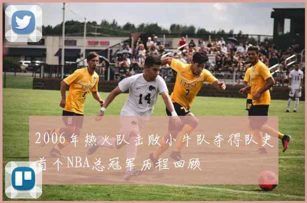2006年热火队击败小牛队夺得队史首个NBA总冠军历程回顾