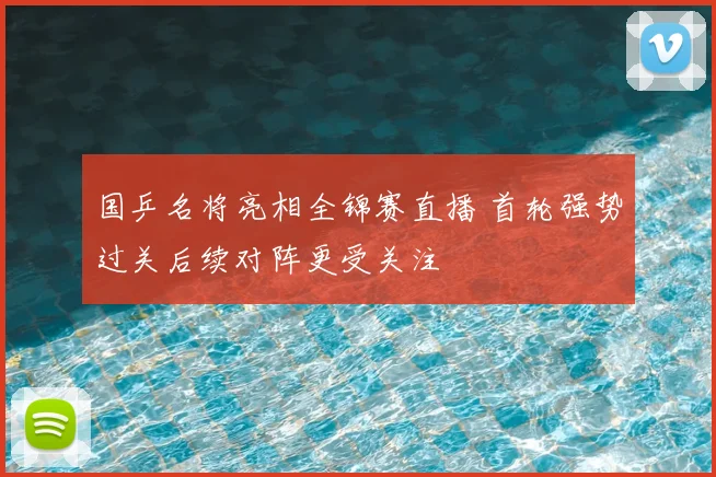 国乒名将亮相全锦赛直播 首轮强势过关后续对阵更受关注