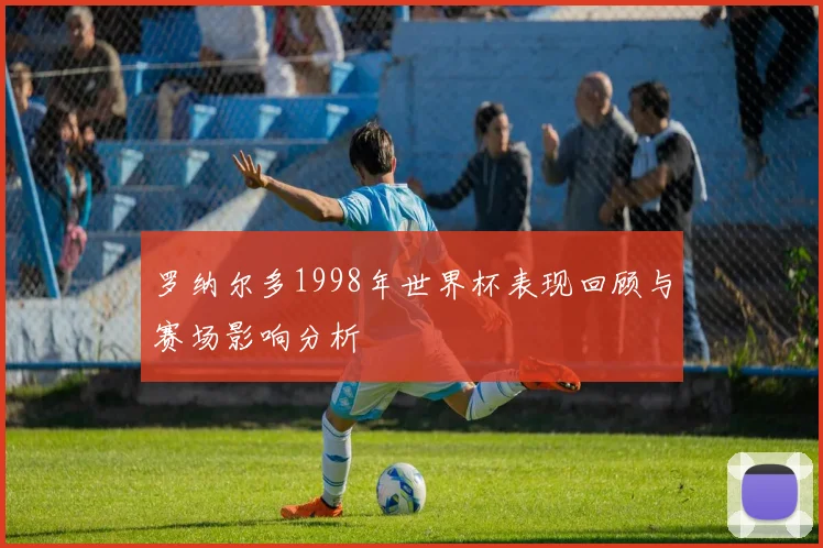 罗纳尔多1998年世界杯表现回顾与赛场影响分析