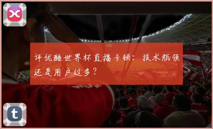 评优酷世界杯直播卡顿:技术瓶颈还是用户过多?