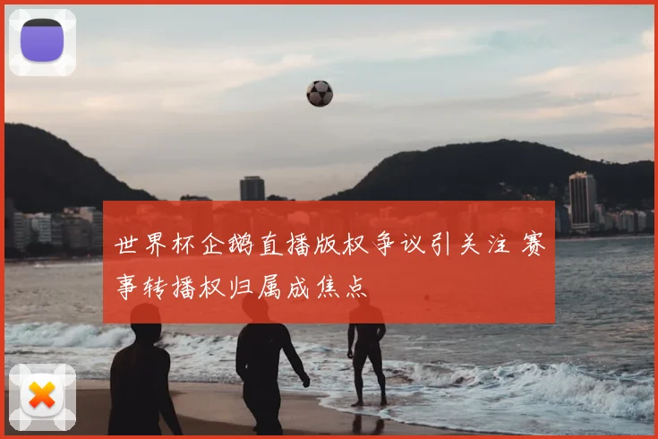 世界杯企鹅直播版权争议引关注 赛事转播权归属成焦点