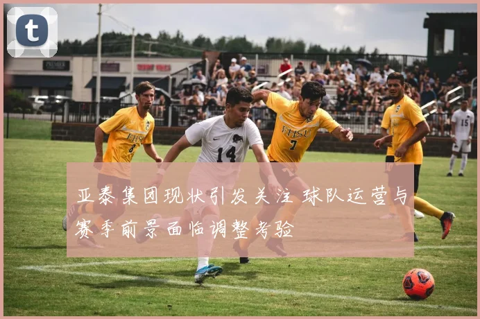 亚泰集团现状引发关注 球队运营与赛季前景面临调整考验