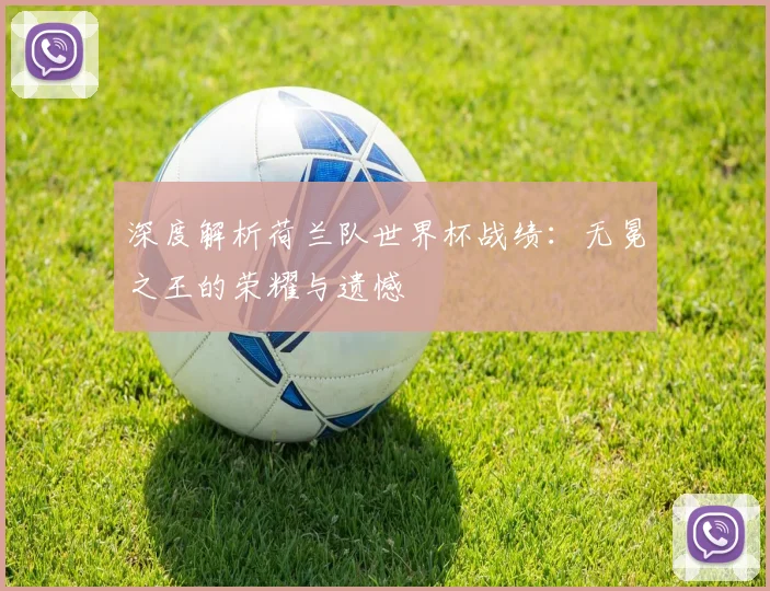 深度解析荷兰队世界杯战绩：无冕之王的荣耀与遗憾