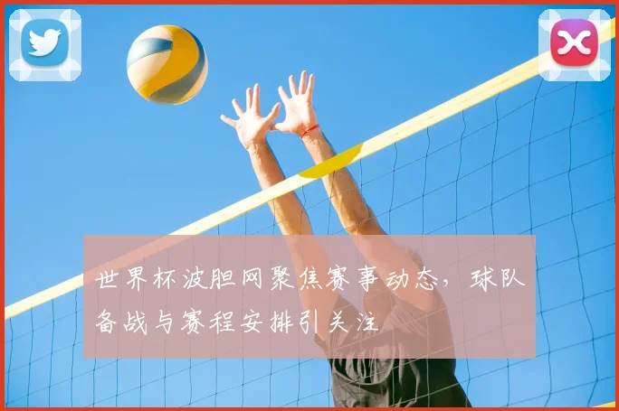 世界杯波胆网聚焦赛事动态,球队备战与赛程安排引关注