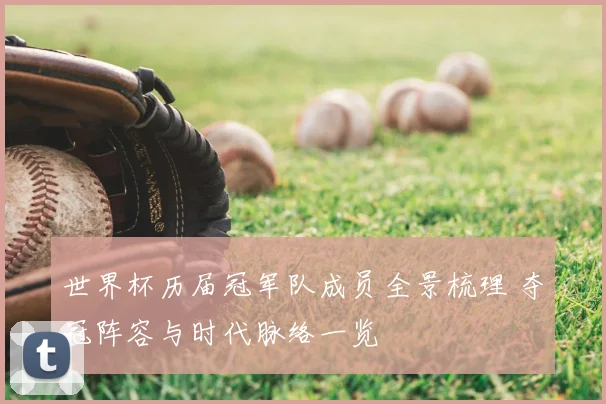 世界杯历届冠军队成员全景梳理 夺冠阵容与时代脉络一览
