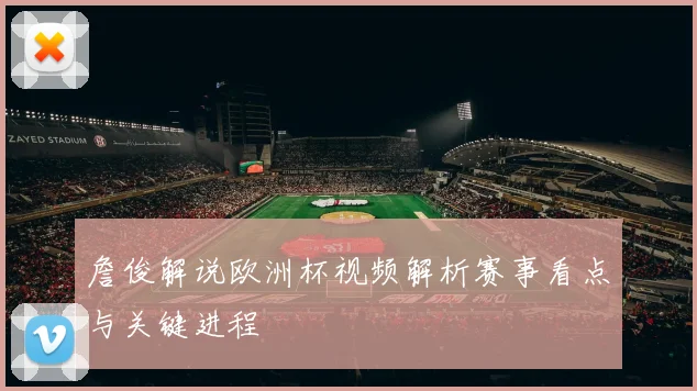 詹俊解说欧洲杯视频解析赛事看点与关键进程