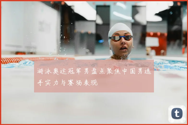 游泳奥运冠军男盘点聚焦中国男选手实力与赛场表现