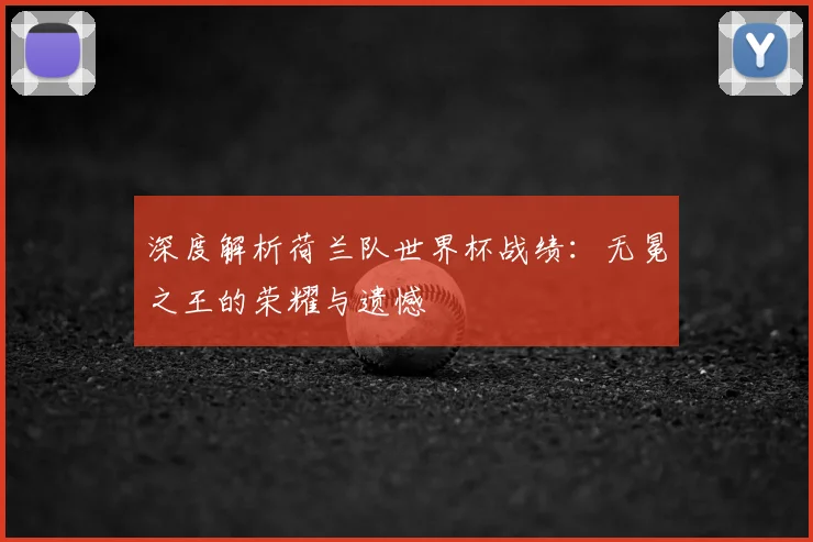 深度解析荷兰队世界杯战绩:无冕之王的荣耀与遗憾