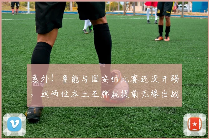 意外!鲁能与国安的比赛还没开踢,这两位本土王牌就提前无缘出战
