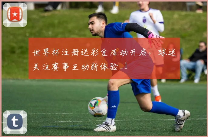 世界杯注册送彩金活动开启，球迷关注赛事互动新体验_1