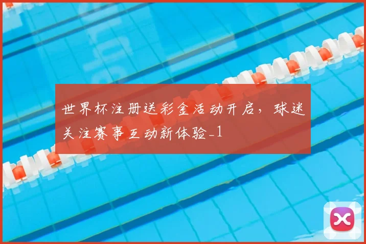 世界杯注册送彩金活动开启,球迷关注赛事互动新体验_1