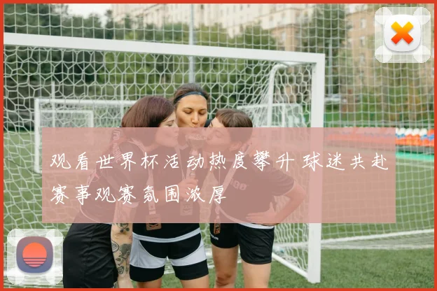 观看世界杯活动热度攀升 球迷共赴赛事观赛氛围浓厚