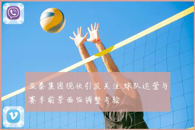 亚泰集团现状引发关注 球队运营与赛季前景面临调整考验