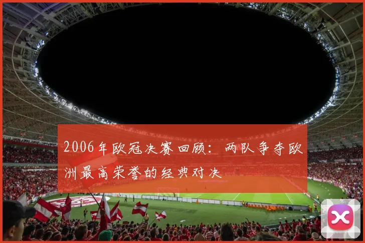 2006年欧冠决赛回顾：两队争夺欧洲最高荣誉的经典对决