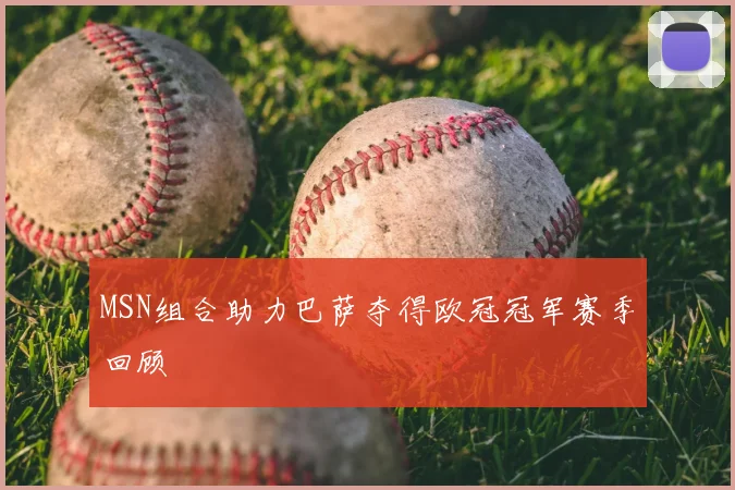 MSN组合助力巴萨夺得欧冠冠军赛季回顾