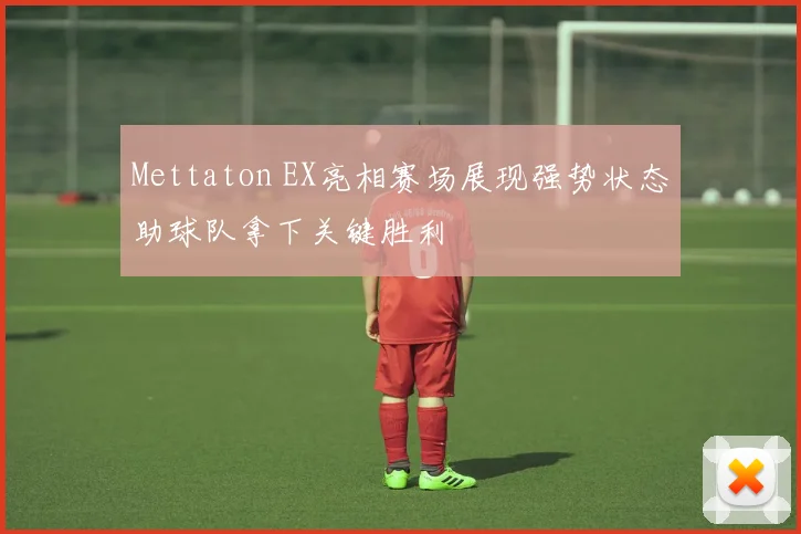 Mettaton EX亮相赛场展现强势状态助球队拿下关键胜利